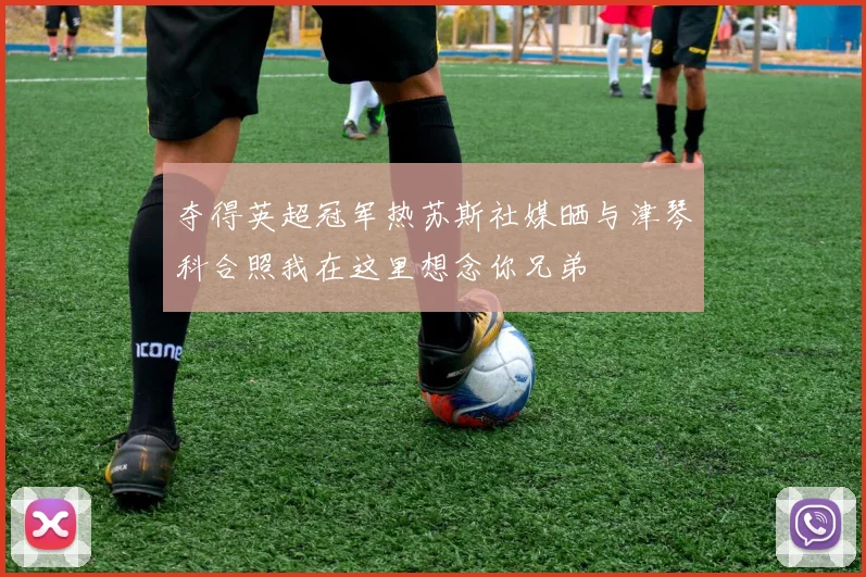 夺得英超冠军热苏斯社媒晒与津琴科合照我在这里想念你兄弟