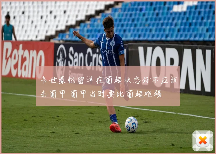 韦世豪忆留洋在葡超状态好不应该去葡甲 葡甲当时要比葡超难踢