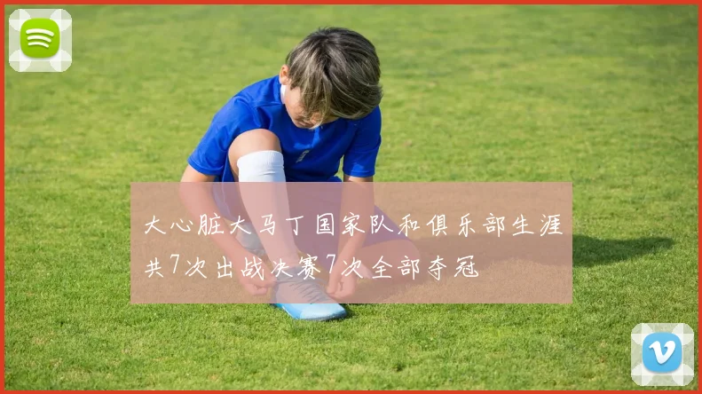大心脏大马丁国家队和俱乐部生涯共7次出战决赛7次全部夺冠